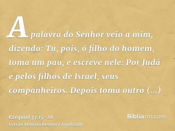 A palavra do Senhor veio a mim, dizendo:Tu, pois, ó filho do homem, toma um pau, e escreve nele: Por Judá e pelos filhos de Israel, seus companheiros. Depois to