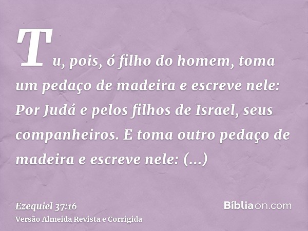Tu, pois, ó filho do homem, toma um pedaço de madeira e escreve nele: Por Judá e pelos filhos de Israel, seus companheiros. E toma outro pedaço de madeira e esc
