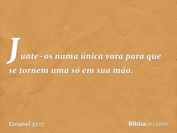 Junte-os numa única vara para que se tornem uma só em sua mão. -- Ezequiel 37:17