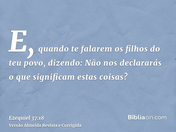 E, quando te falarem os filhos do teu povo, dizendo: Não nos declararás o que significam estas coisas?