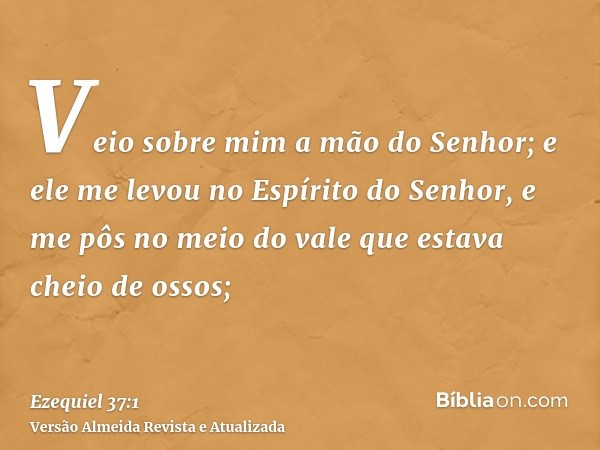 Veio sobre mim a mão do Senhor; e ele me levou no Espírito do Senhor, e me pôs no meio do vale que estava cheio de ossos;