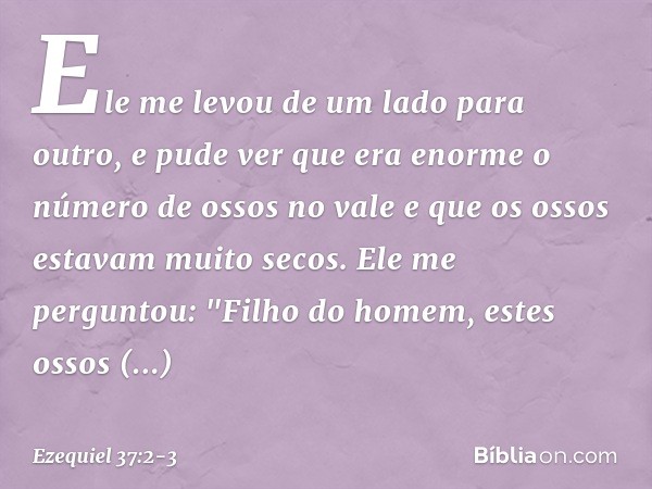 Ele me levou de um lado para outro, e pude ver que era enorme o número de ossos no vale e que os ossos estavam muito secos. Ele me perguntou: "Filho do homem, e