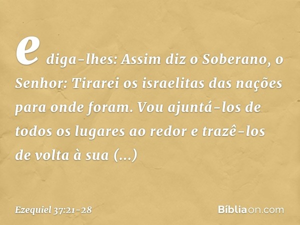 e diga-lhes: Assim diz o Soberano, o Senhor: Tirarei os israelitas das nações para onde foram. Vou ajuntá-los de todos os lugares ao redor e trazê-los de volta 