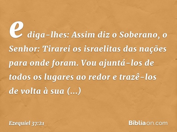 e diga-lhes: Assim diz o Soberano, o Senhor: Tirarei os israelitas das nações para onde foram. Vou ajuntá-los de todos os lugares ao redor e trazê-los de volta 