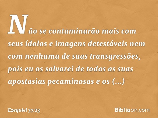 Não se contaminarão mais com seus ídolos e imagens detestáveis nem com nenhuma de suas transgressões, pois eu os salvarei de todas as suas apostasias pecaminosa