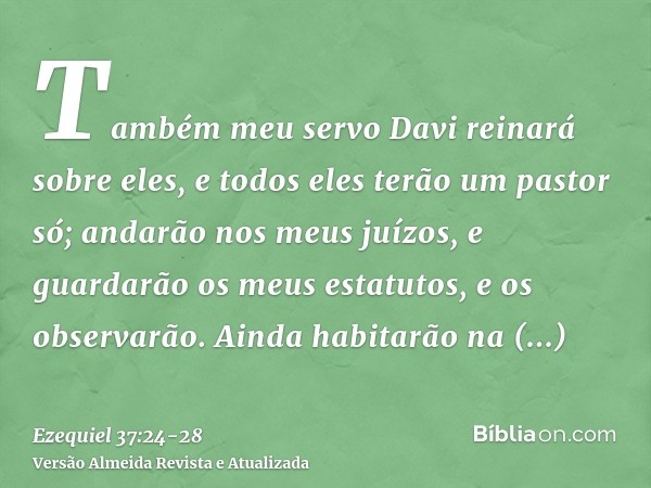 Também meu servo Davi reinará sobre eles, e todos eles terão um pastor só; andarão nos meus juízos, e guardarão os meus estatutos, e os observarão.Ainda habitar