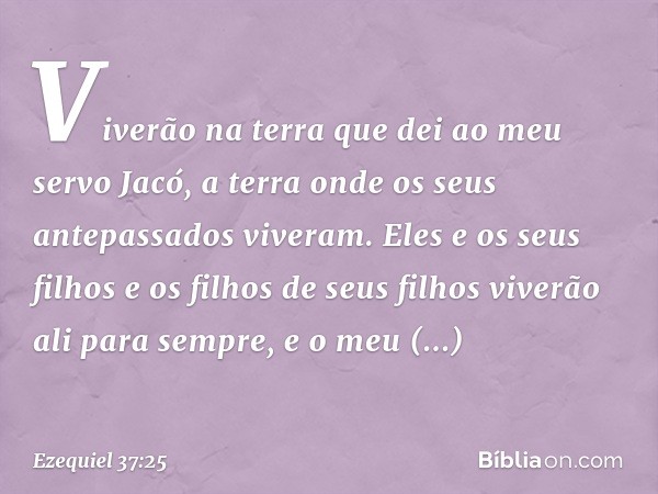 Viverão na terra que dei ao meu servo Jacó, a terra onde os seus antepassados viveram. Eles e os seus filhos e os filhos de seus filhos viverão ali para sempre,