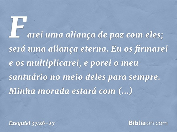 Farei uma aliança de paz com eles; será uma aliança eterna. Eu os firmarei e os multiplicarei, e porei o meu santuário no meio deles para sempre. Minha morada e