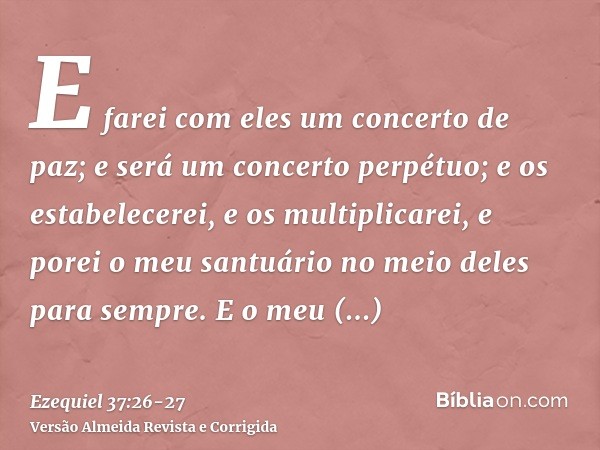 E farei com eles um concerto de paz; e será um concerto perpétuo; e os estabelecerei, e os multiplicarei, e porei o meu santuário no meio deles para sempre.E o 