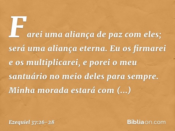 Farei uma aliança de paz com eles; será uma aliança eterna. Eu os firmarei e os multiplicarei, e porei o meu santuário no meio deles para sempre. Minha morada e
