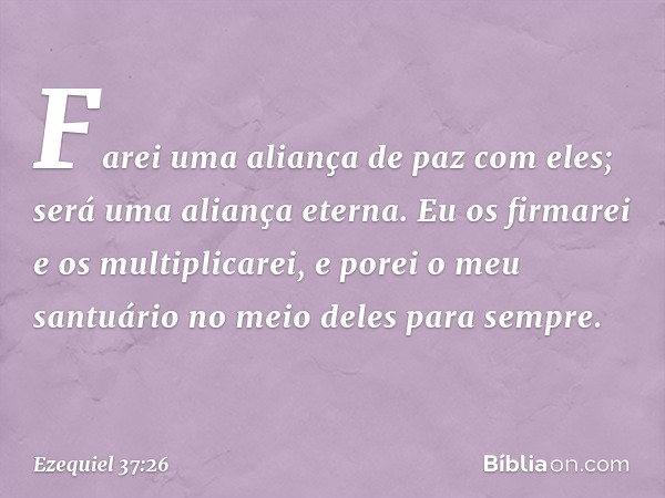 Farei uma aliança de paz com eles; será uma aliança eterna. Eu os firmarei e os multiplicarei, e porei o meu santuário no meio deles para sempre. -- Ezequiel 37