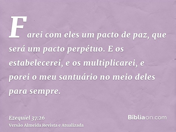 Farei com eles um pacto de paz, que será um pacto perpétuo. E os estabelecerei, e os multiplicarei, e porei o meu santuário no meio deles para sempre.