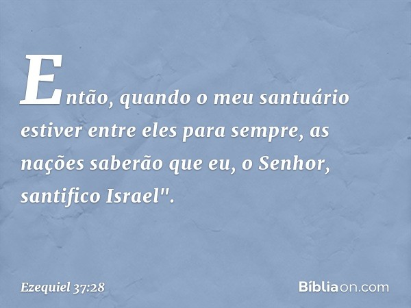 Então, quando o meu santuário estiver entre eles para sempre, as nações saberão que eu, o Senhor, santifico Israel". -- Ezequiel 37:28