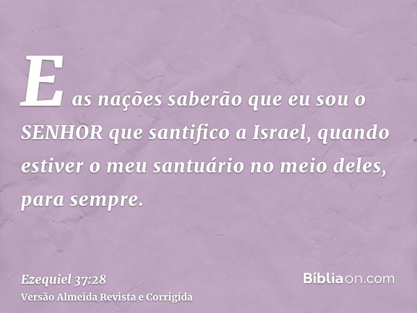 E as nações saberão que eu sou o SENHOR que santifico a Israel, quando estiver o meu santuário no meio deles, para sempre.