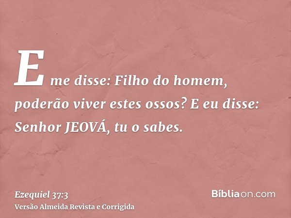 E me disse: Filho do homem, poderão viver estes ossos? E eu disse: Senhor JEOVÁ, tu o sabes.