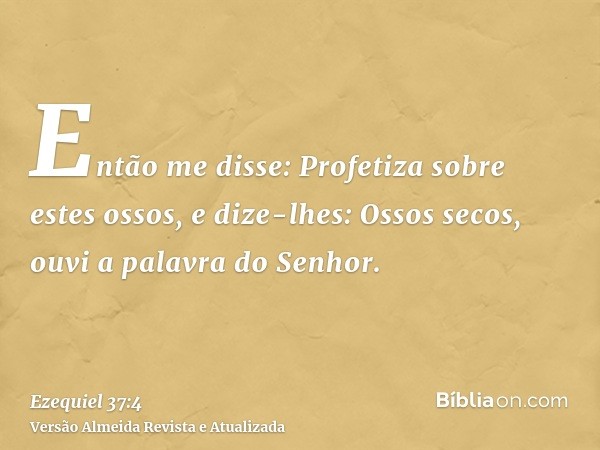 Então me disse: Profetiza sobre estes ossos, e dize-lhes: Ossos secos, ouvi a palavra do Senhor.