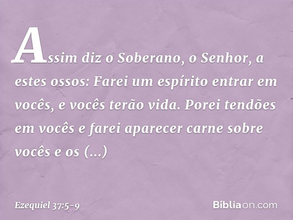 Assim diz o Soberano, o Senhor, a estes ossos: Farei um espírito entrar em vocês, e vocês terão vida. Porei tendões em vocês e farei aparecer carne sobre vocês 