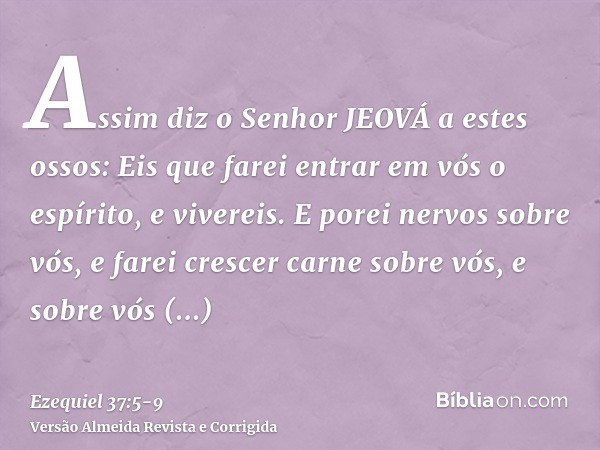 Assim diz o Senhor JEOVÁ a estes ossos: Eis que farei entrar em vós o espírito, e vivereis.E porei nervos sobre vós, e farei crescer carne sobre vós, e sobre vó