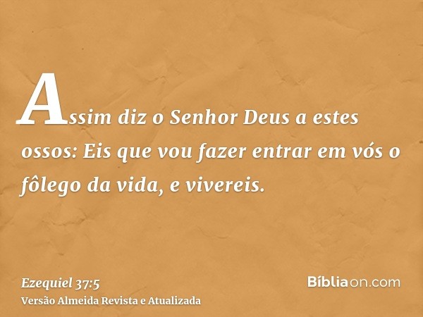 Assim diz o Senhor Deus a estes ossos: Eis que vou fazer entrar em vós o fôlego da vida, e vivereis.