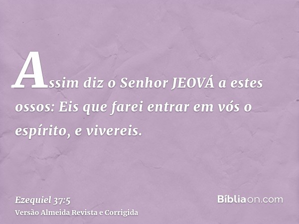 Assim diz o Senhor JEOVÁ a estes ossos: Eis que farei entrar em vós o espírito, e vivereis.