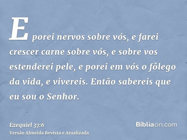 E porei nervos sobre vós, e farei crescer carne sobre vós, e sobre vos estenderei pele, e porei em vós o fôlego da vida, e vivereis. Então sabereis que eu sou o