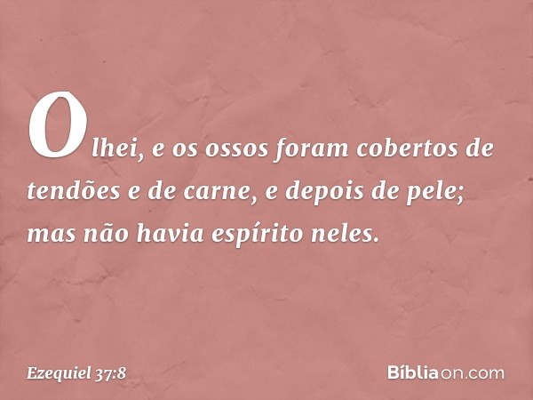 Olhei, e os ossos foram cobertos de tendões e de carne, e depois de pele; mas não havia espírito neles. -- Ezequiel 37:8