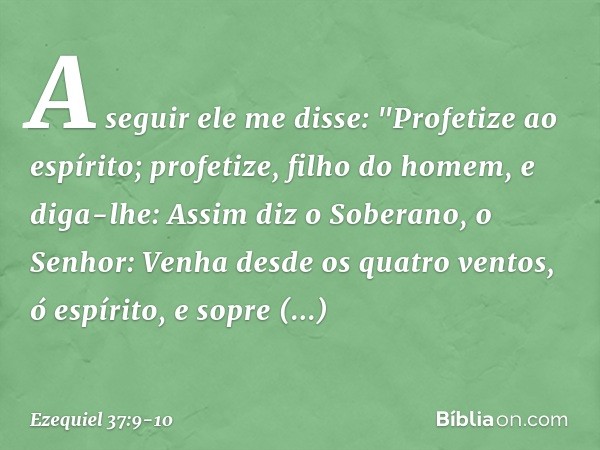 A seguir ele me disse: "Profetize ao espírito; profetize, filho do homem, e diga-lhe: Assim diz o Soberano, o Senhor: Venha desde os quatro ventos, ó espírito, 