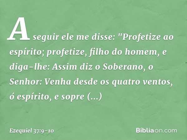 A seguir ele me disse: "Profetize ao espírito; profetize, filho do homem, e diga-lhe: Assim diz o Soberano, o Senhor: Venha desde os quatro ventos, ó espírito,