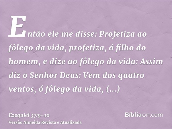 Então ele me disse: Profetiza ao fôlego da vida, profetiza, ó filho do homem, e dize ao fôlego da vida: Assim diz o Senhor Deus: Vem dos quatro ventos, ó fôlego