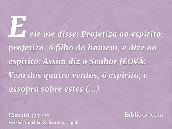 E ele me disse: Profetiza ao espírito, profetiza, ó filho do homem, e dize ao espírito: Assim diz o Senhor JEOVÁ: Vem dos quatro ventos, ó espírito, e assopra s