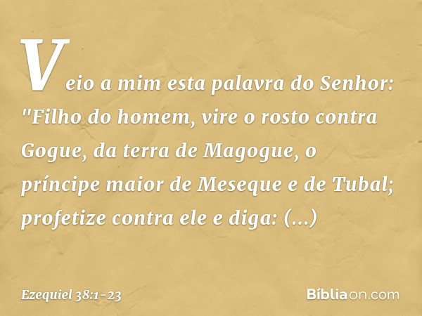 Veio a mim esta palavra do Senhor: "Filho do homem, vire o rosto contra Gogue, da terra de Magogue, o príncipe maior de Meseque e de Tubal; profetize contra ele