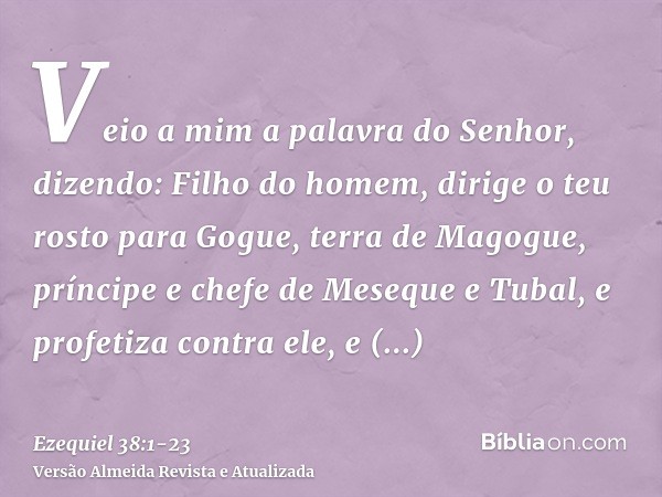 Veio a mim a palavra do Senhor, dizendo:Filho do homem, dirige o teu rosto para Gogue, terra de Magogue, príncipe e chefe de Meseque e Tubal, e profetiza contra