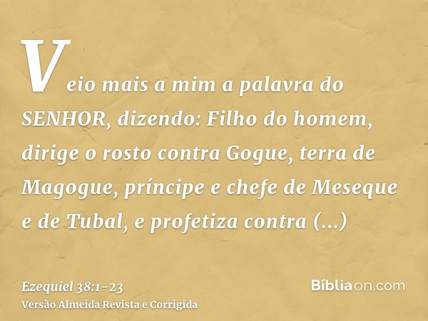 Veio mais a mim a palavra do SENHOR, dizendo:Filho do homem, dirige o rosto contra Gogue, terra de Magogue, príncipe e chefe de Meseque e de Tubal, e profetiza 