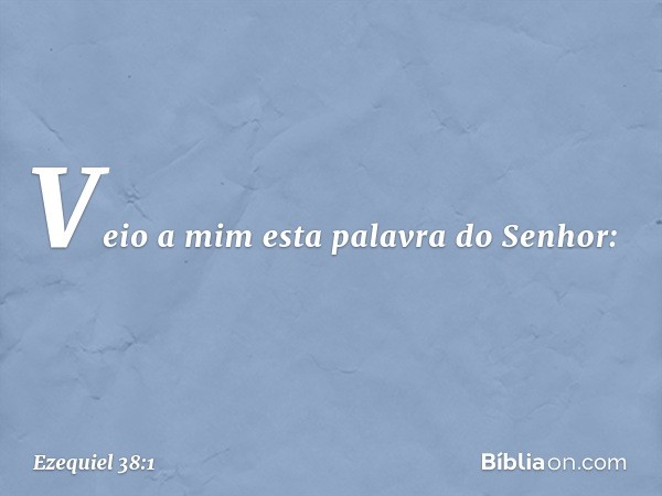 Veio a mim esta palavra do Senhor: -- Ezequiel 38:1