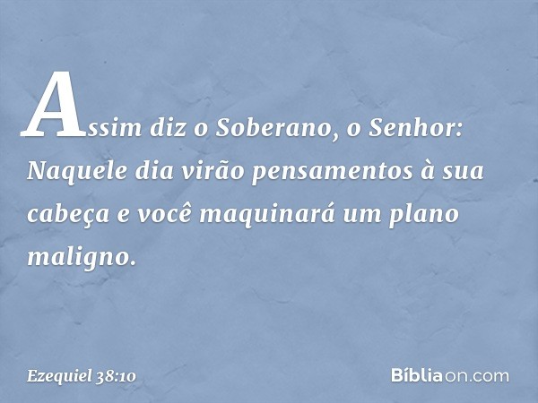 "Assim diz o Soberano, o Senhor: Naquele dia virão pensamentos à sua cabeça e você maquinará um plano maligno. -- Ezequiel 38:10