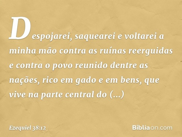 Despojarei, saquearei e voltarei a minha mão contra as ruínas reerguidas e contra o povo reunido dentre as nações, rico em gado e em bens, que vive na parte cen