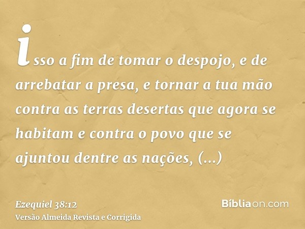 isso a fim de tomar o despojo, e de arrebatar a presa, e tornar a tua mão contra as terras desertas que agora se habitam e contra o povo que se ajuntou dentre a