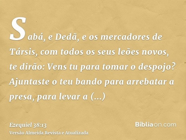 Sabá, e Dedã, e os mercadores de Társis, com todos os seus leões novos, te dirão: Vens tu para tomar o despojo? Ajuntaste o teu bando para arrebatar a presa, pa