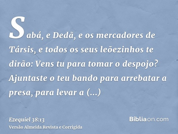 Sabá, e Dedã, e os mercadores de Társis, e todos os seus leõezinhos te dirão: Vens tu para tomar o despojo? Ajuntaste o teu bando para arrebatar a presa, para l