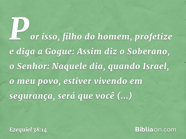 "Por isso, filho do homem, profetize e diga a Gogue: Assim diz o Soberano, o Senhor: Naquele dia, quando Israel, o meu povo, estiver vivendo em segurança, será 