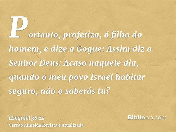 Portanto, profetiza, ó filho do homem, e dize a Gogue: Assim diz o Senhor Deus: Acaso naquele dia, quando o meu povo Israel habitar seguro, não o saberás tu?