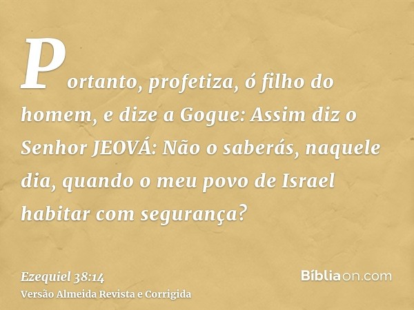 Portanto, profetiza, ó filho do homem, e dize a Gogue: Assim diz o Senhor JEOVÁ: Não o saberás, naquele dia, quando o meu povo de Israel habitar com segurança?
