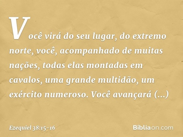 Você virá do seu lugar, do extremo norte, você, acompanhado de muitas nações, todas elas montadas em cavalos, uma grande multidão, um exército numeroso. Você av