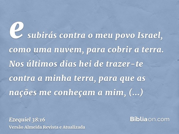 e subirás contra o meu povo Israel, como uma nuvem, para cobrir a terra. Nos últimos dias hei de trazer-te contra a minha terra, para que as nações me conheçam 