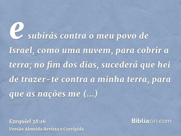 e subirás contra o meu povo de Israel, como uma nuvem, para cobrir a terra; no fim dos dias, sucederá que hei de trazer-te contra a minha terra, para que as naç