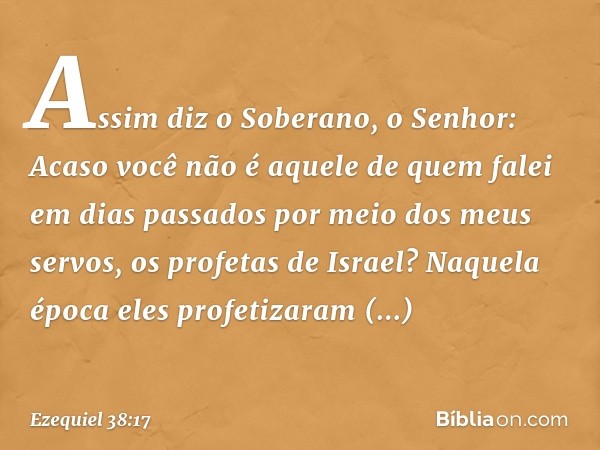 "Assim diz o Soberano, o Senhor: Acaso você não é aquele de quem falei em dias passados por meio dos meus servos, os profetas de Israel? Naquela época eles prof