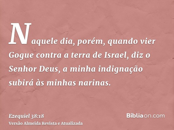 Naquele dia, porém, quando vier Gogue contra a terra de Israel, diz o Senhor Deus, a minha indignação subirá às minhas narinas.