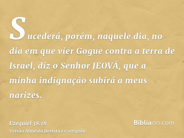 Sucederá, porém, naquele dia, no dia em que vier Gogue contra a terra de Israel, diz o Senhor JEOVÁ, que a minha indignação subirá a meus narizes.