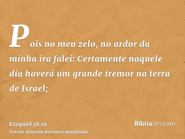 Pois no meu zelo, no ardor da minha ira falei: Certamente naquele dia haverá um grande tremor na terra de Israel;