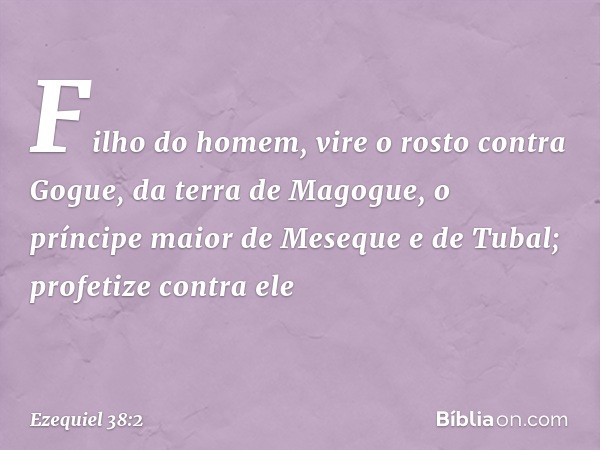 "Filho do homem, vire o rosto contra Gogue, da terra de Magogue, o príncipe maior de Meseque e de Tubal; profetize contra ele -- Ezequiel 38:2